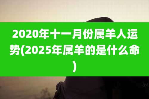 2020年十一月份属羊人运势(2025年属羊的是什么命)