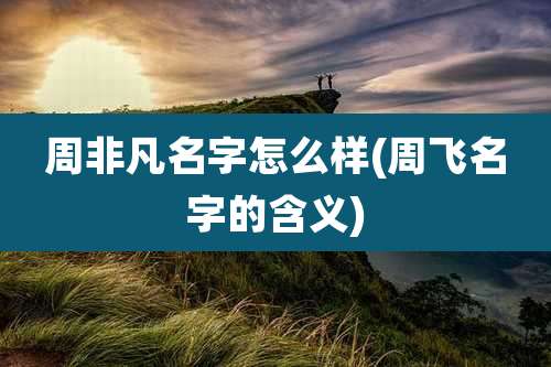 周非凡名字怎么样(周飞名字的含义)