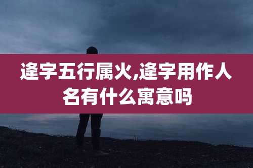 逄字五行属火,逄字用作人名有什么寓意吗