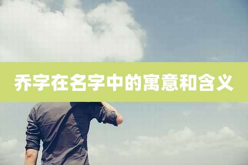 乔字在名字中的寓意和含义