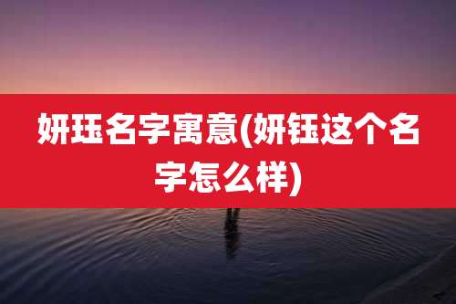 妍珏名字寓意(妍钰这个名字怎么样)