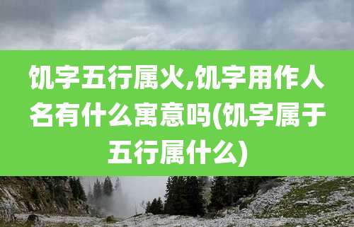 饥字五行属火,饥字用作人名有什么寓意吗(饥字属于五行属什么)