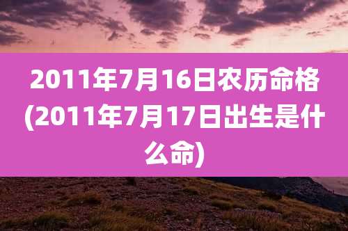 2011年7月16日农历命格(2011年7月17日出生是什么命)