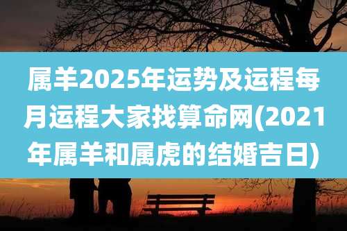 属羊2025年运势及运程每月运程大家找算命网(2021年属羊和属虎的结婚吉日)