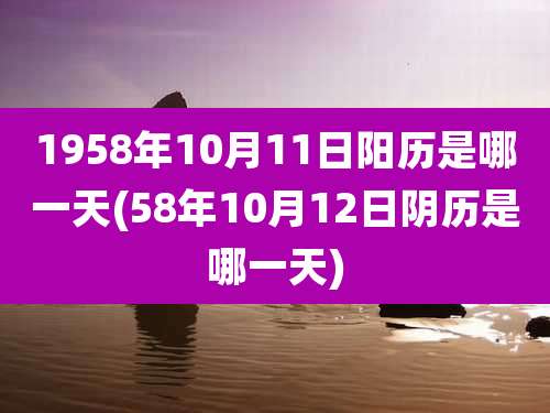 1958年10月11日阳历是哪一天(58年10月12日阴历是哪一天)