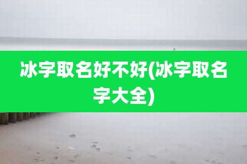 冰字取名好不好(冰字取名字大全)