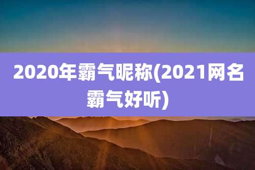 2020年霸气昵称(2021网名霸气好听)