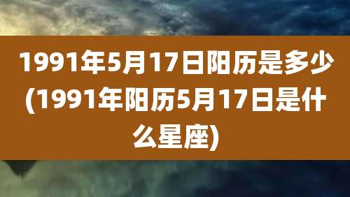 1991年5月17日阳历是多少(1991年阳历5月17日是什么星座)