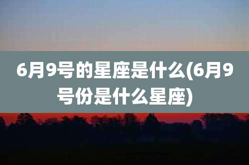 6月9号的星座是什么(6月9号份是什么星座)