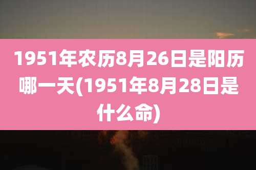 1951年农历8月26日是阳历哪一天(1951年8月28日是什么命)