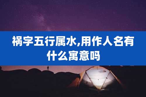 祸字五行属水,用作人名有什么寓意吗