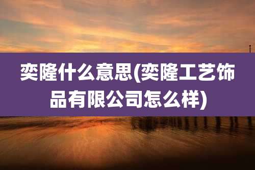 奕隆什么意思(奕隆工艺饰品有限公司怎么样)