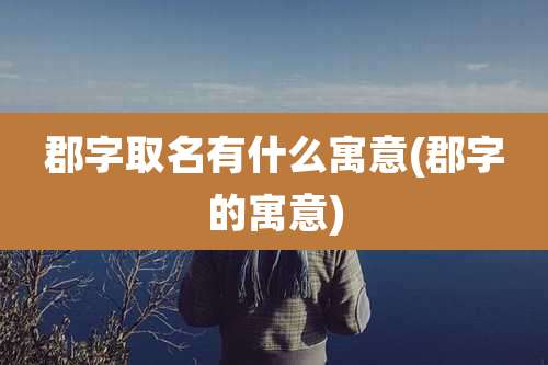 郡字取名有什么寓意(郡字的寓意)