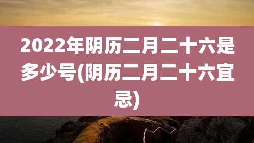 2022年阴历二月二十六是多少号(阴历二月二十六宜忌)