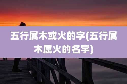 五行属木或火的字(五行属木属火的名字)
