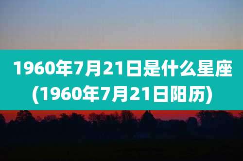 1960年7月21日是什么星座(1960年7月21日阳历)