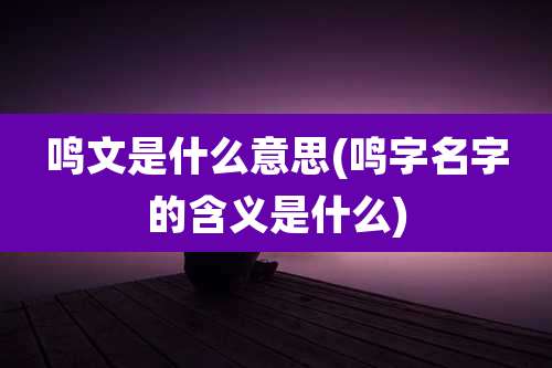 鸣文是什么意思(鸣字名字的含义是什么)