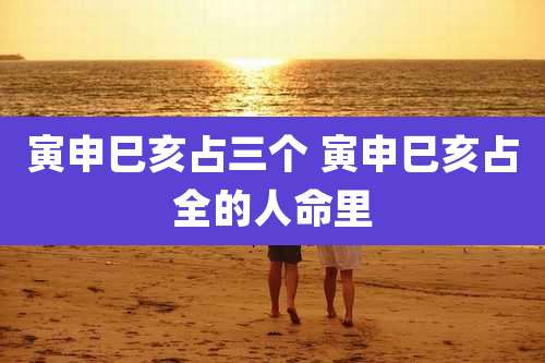 寅申巳亥占三个 寅申巳亥占全的人命里