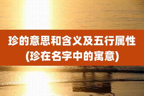 珍的意思和含义及五行属性(珍在名字中的寓意)