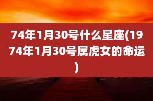 74年1月30号什么星座(1974年1月30号属虎女的命运)