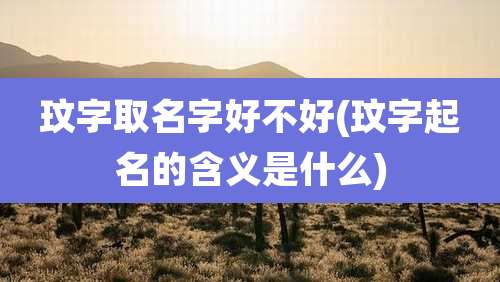 玟字取名字好不好(玟字起名的含义是什么)