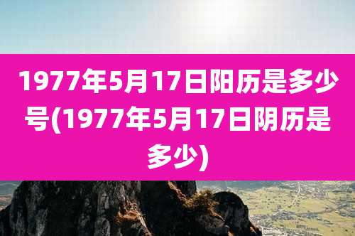 1977年5月17日阳历是多少号(1977年5月17日阴历是多少)