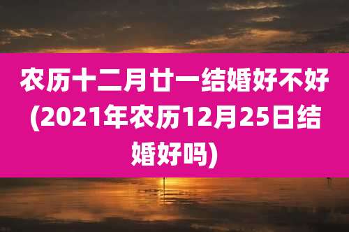 农历十二月廿一结婚好不好(2021年农历12月25日结婚好吗)