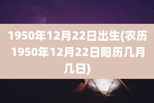 1950年12月22日出生(农历1950年12月22日阳历几月几日)