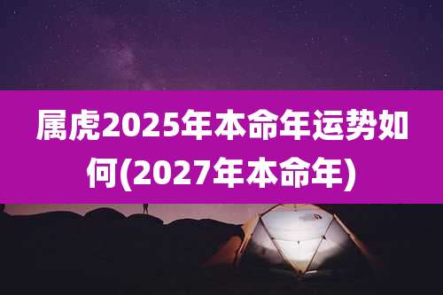 属虎2025年本命年运势如何(2027年本命年)