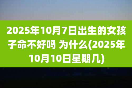 2025年10月7日出生的女孩子命不好吗 为什么(2025年10月10日星期几)