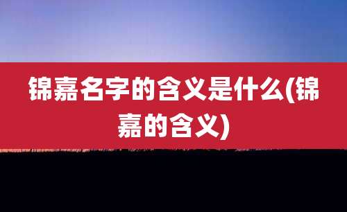 锦嘉名字的含义是什么(锦嘉的含义)