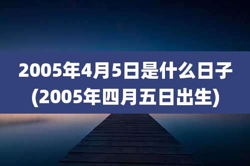 2005年4月5日是什么日子(2005年四月五日出生)