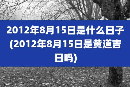 2012年8月15日是什么日子(2012年8月15日是黄道吉日吗)