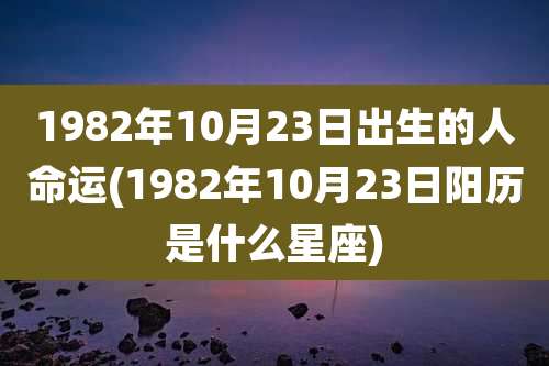1982年10月23日出生的人命运(1982年10月23日阳历是什么星座)