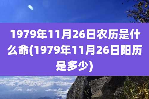 1979年11月26日农历是什么命(1979年11月26日阳历是多少)