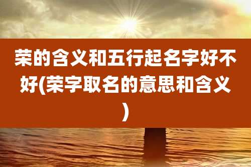 荣的含义和五行起名字好不好(荣字取名的意思和含义)