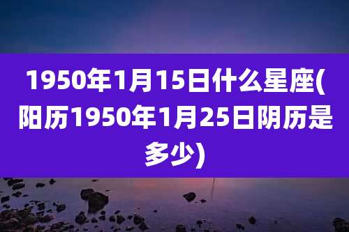 1950年1月15日什么星座(阳历1950年1月25日阴历是多少)