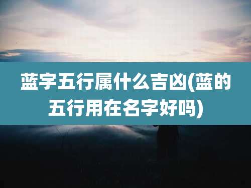 蓝字五行属什么吉凶(蓝的五行用在名字好吗)