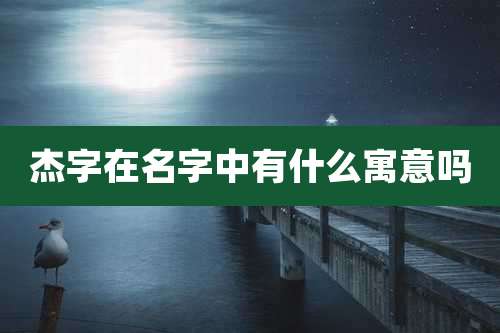 杰字在名字中有什么寓意吗