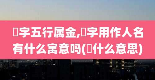 偁字五行属金,偁字用作人名有什么寓意吗(偁什么意思)