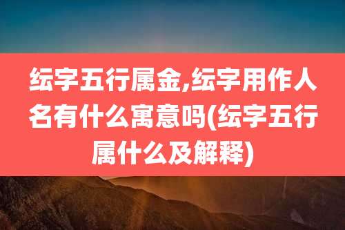 纭字五行属金,纭字用作人名有什么寓意吗(纭字五行属什么及解释)
