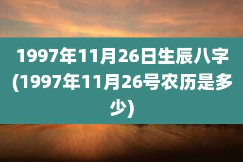 1997年11月26日生辰八字(1997年11月26号农历是多少)