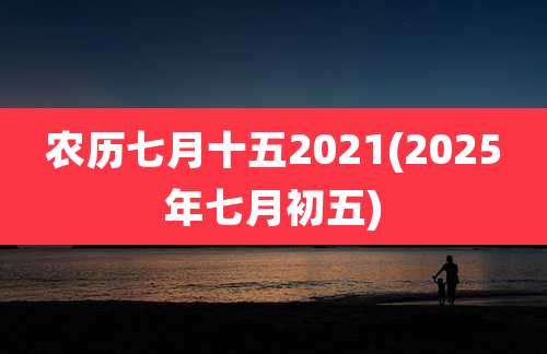 农历七月十五2021(2025年七月初五)