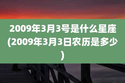 2009年3月3号是什么星座(2009年3月3日农历是多少)