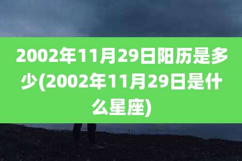 2002年11月29日阳历是多少(2002年11月29日是什么星座)