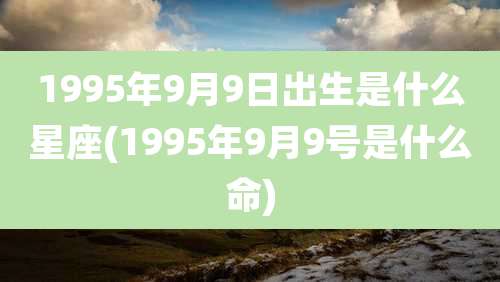 1995年9月9日出生是什么星座(1995年9月9号是什么命)