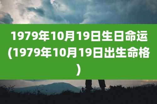 1979年10月19日生日命运(1979年10月19日出生命格)