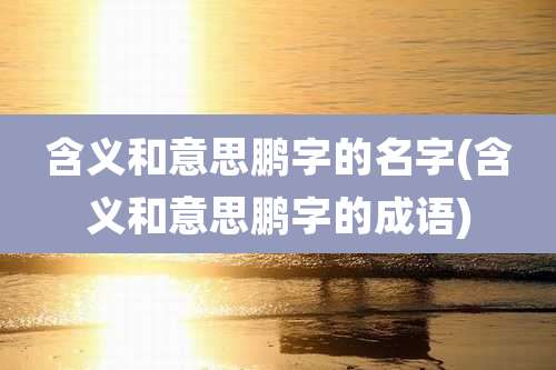 含义和意思鹏字的名字(含义和意思鹏字的成语)