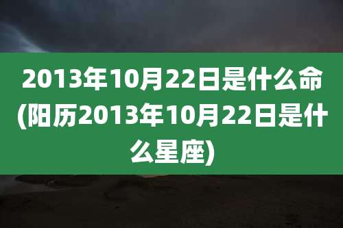 2013年10月22日是什么命(阳历2013年10月22日是什么星座)