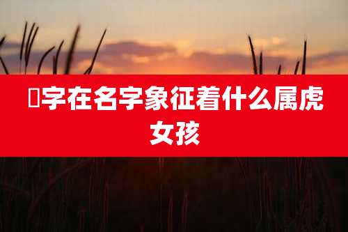 珺字在名字象征着什么属虎女孩